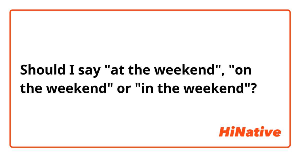 Should I say "at the weekend", "on the weekend" or "in the weekend"?