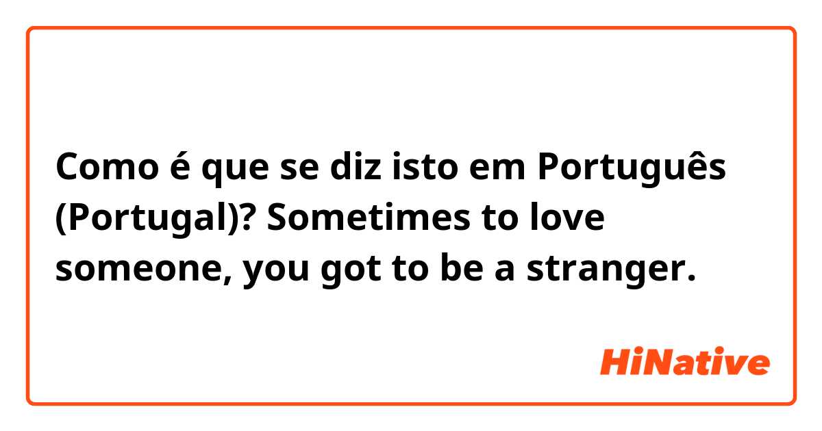 Como é que se diz isto em Português (Portugal)? Sometimes to love someone, you got to be a stranger. 