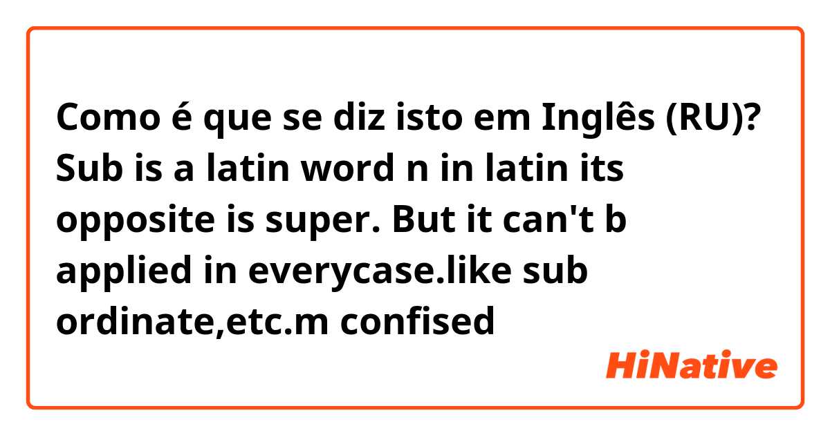 Como é que se diz isto em Inglês (RU)? Sub is a latin word n in latin its opposite is super. But it can't b applied in everycase.like sub ordinate,etc.m confised