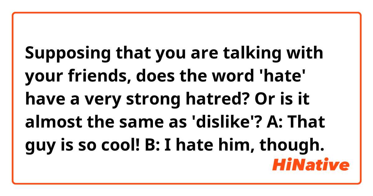 Supposing that you are talking with your friends, does the word 'hate' have a very strong hatred?  Or is it almost the same as 'dislike'?

A:  That guy is so cool!
B:  I hate him, though.