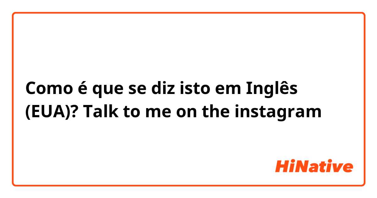 Como é que se diz isto em Inglês (EUA)? Talk to me on the instagram