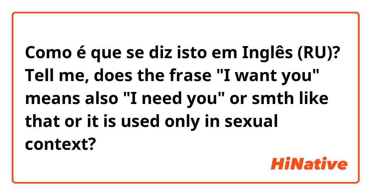Como é que se diz isto em Inglês (RU)? Tell me, does the frase "I want you" means also "I need you" or smth like that or it is used only in sexual context? 