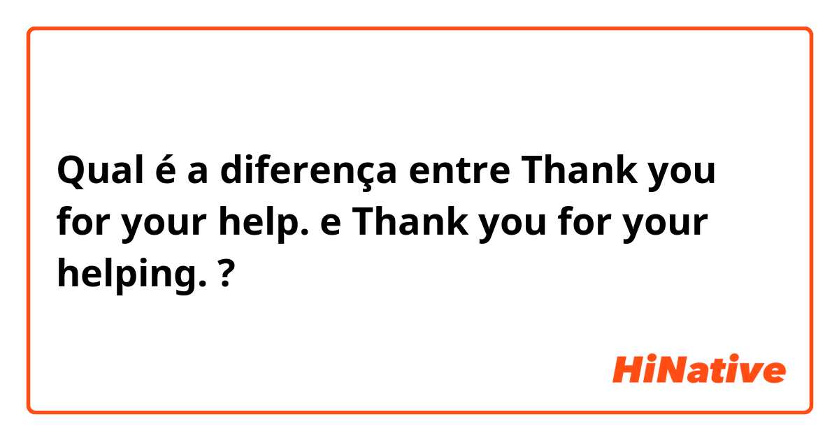 Qual é a diferença entre Thank you for your help. e Thank you for your helping. ?