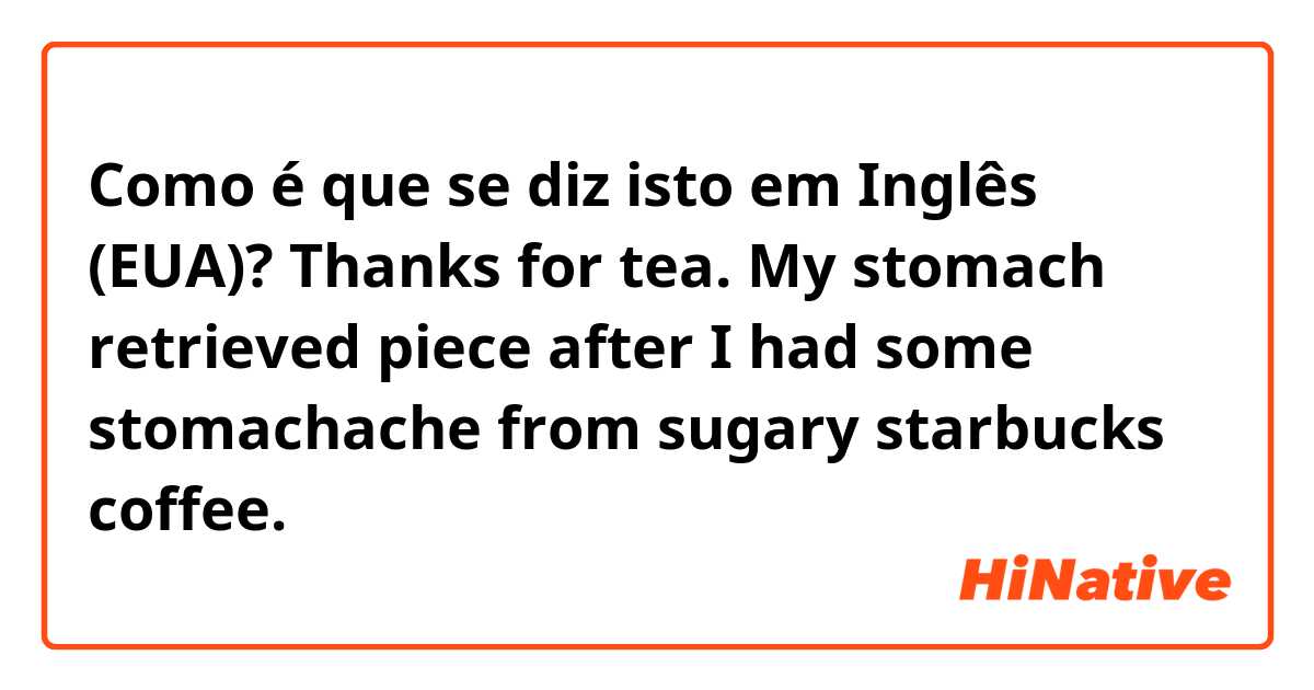 Como é que se diz isto em Inglês (EUA)? Thanks for tea. My stomach retrieved piece after I had some stomachache from sugary starbucks coffee.