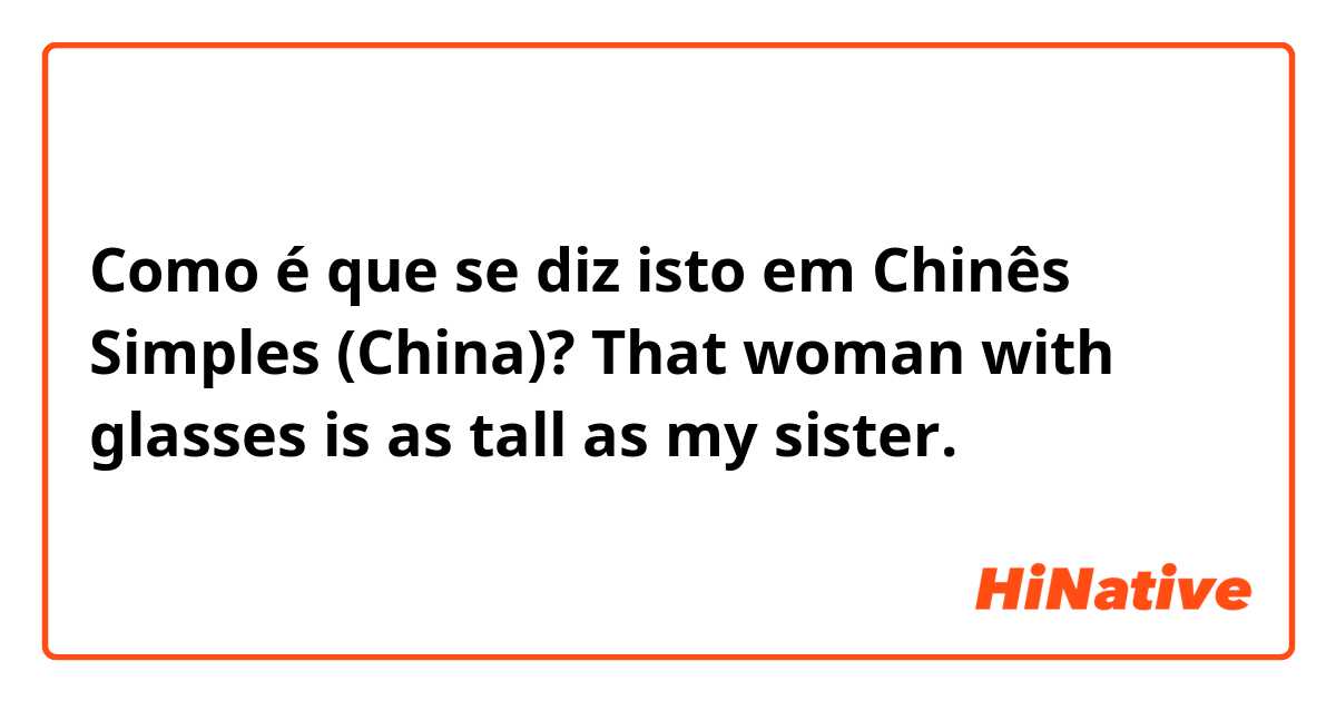 Como é que se diz isto em Chinês Simples (China)? That woman with glasses is as tall as my sister.