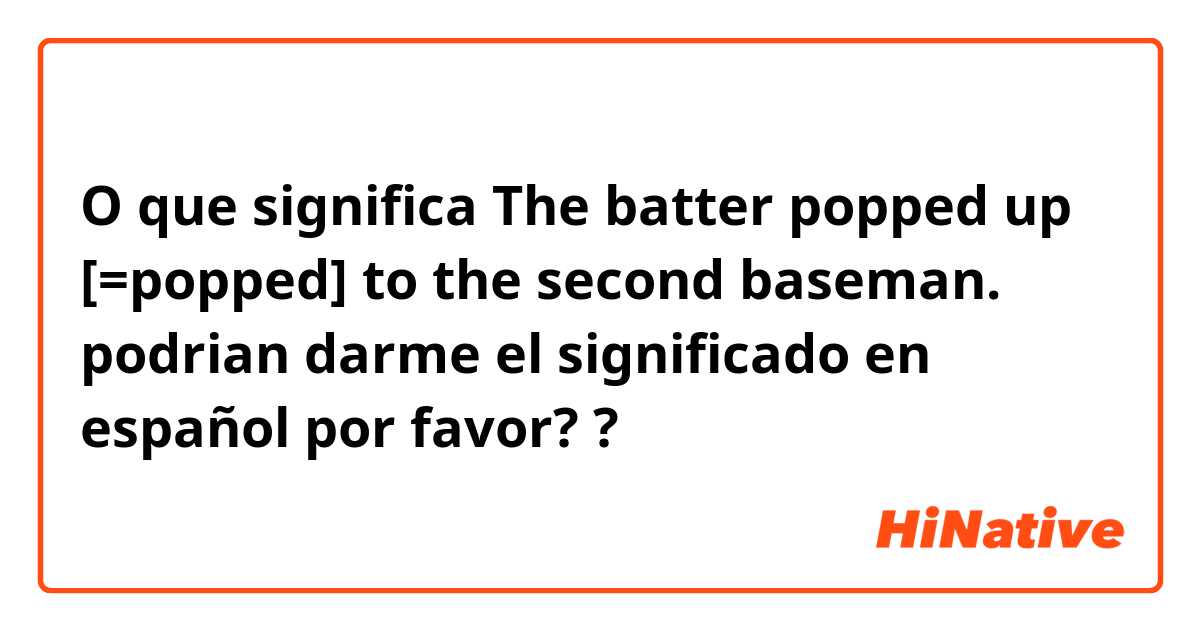 O que significa The batter popped up [=popped] to the second baseman.

podrian darme el significado en español por favor?
?