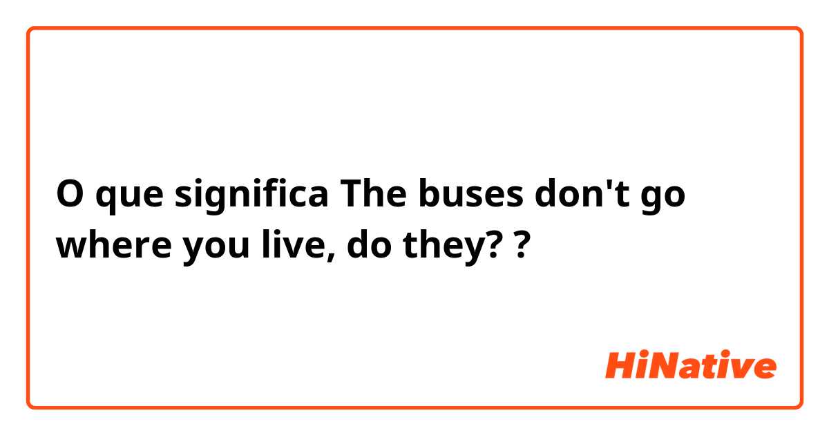 O que significa The buses don't go where you live, do they??