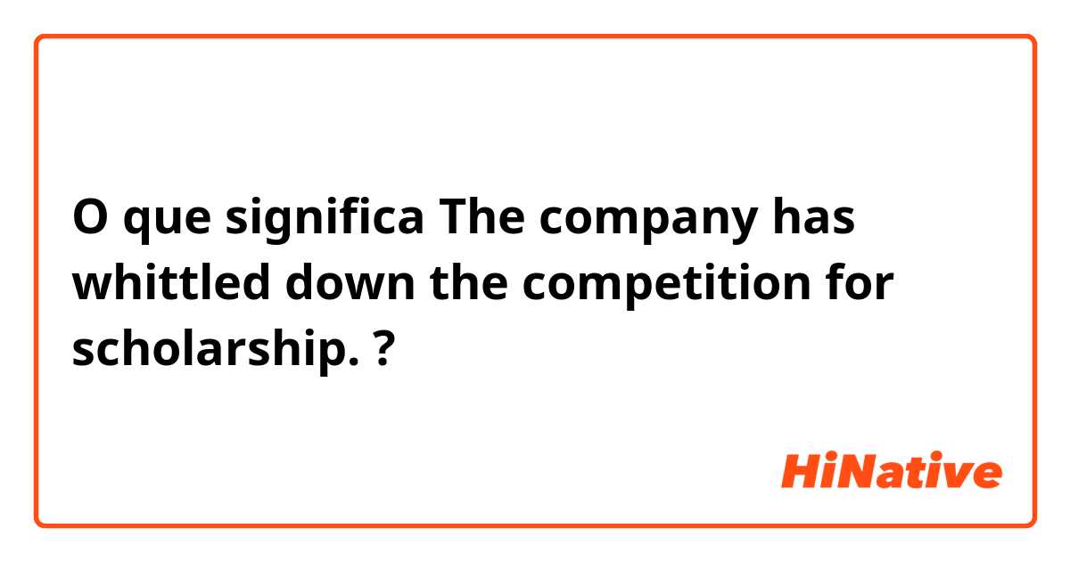 O que significa The company has whittled down the competition for scholarship.?