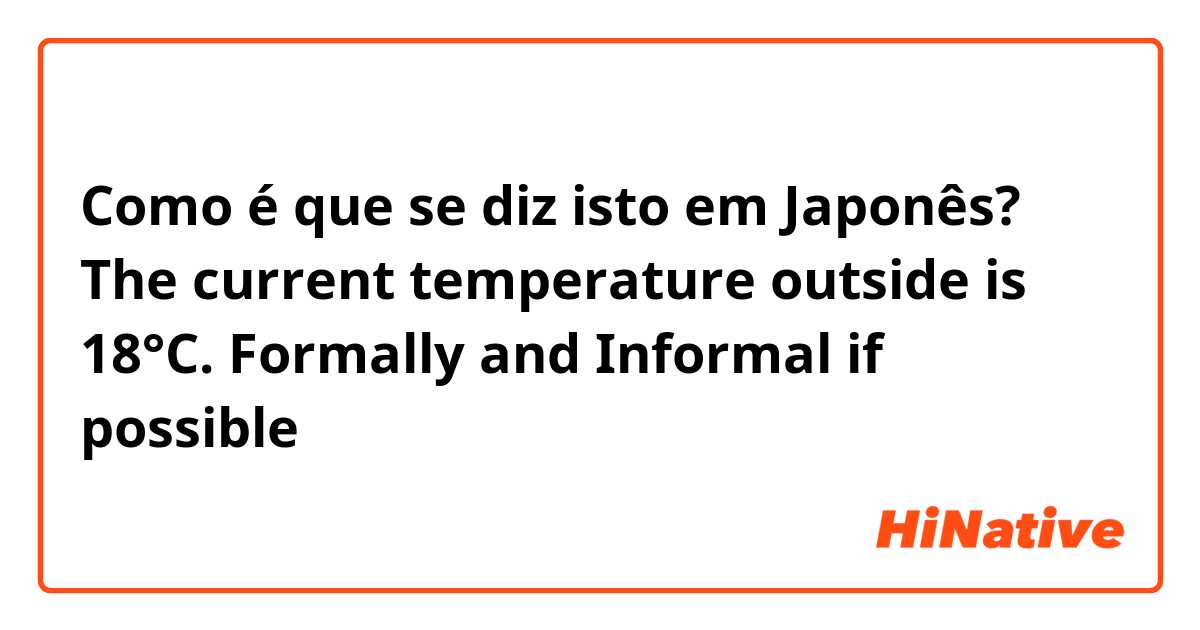 Como é que se diz isto em Japonês? The current temperature outside is 18°C. Formally and Informal if possible 