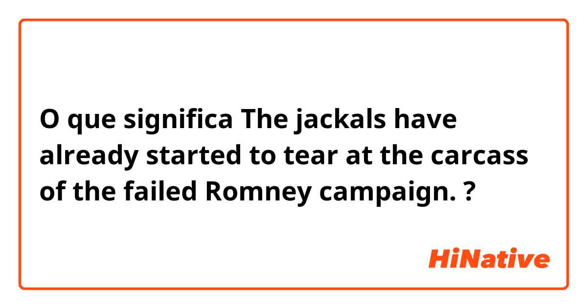 O que significa The jackals have already started to tear at the carcass of the failed Romney campaign. ?