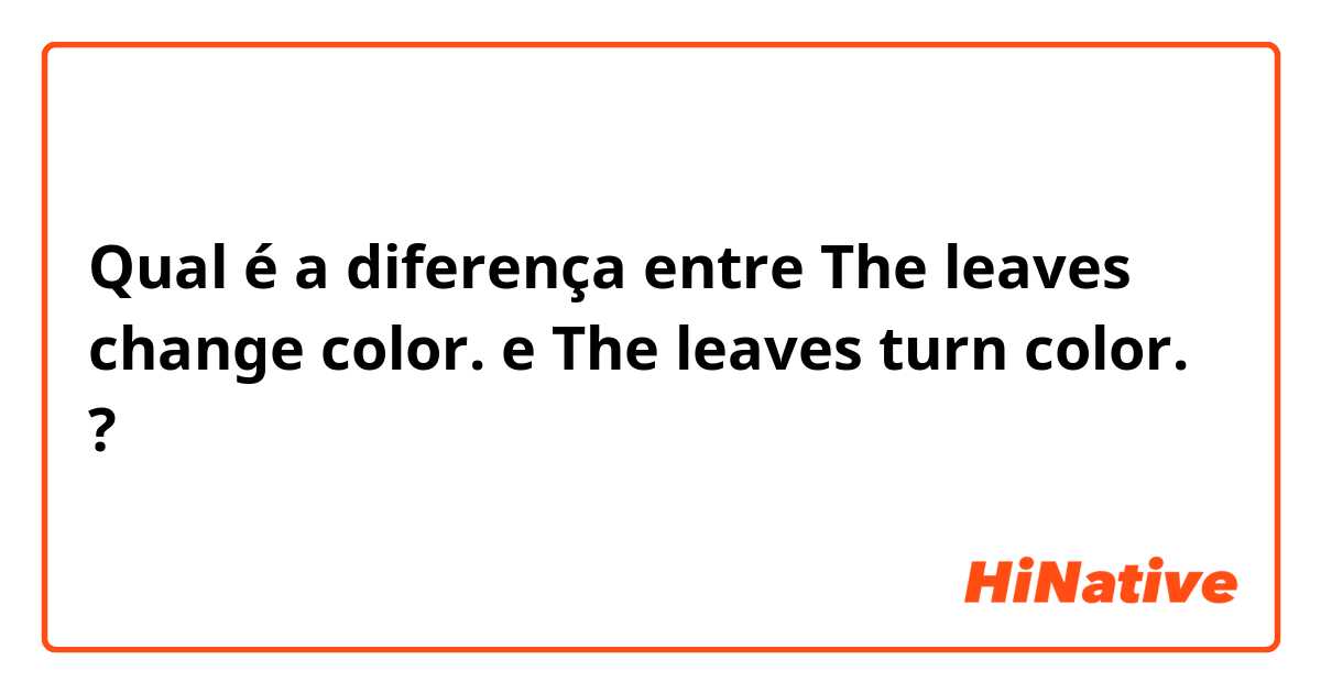 Qual é a diferença entre The leaves change color. e The leaves turn color. ?