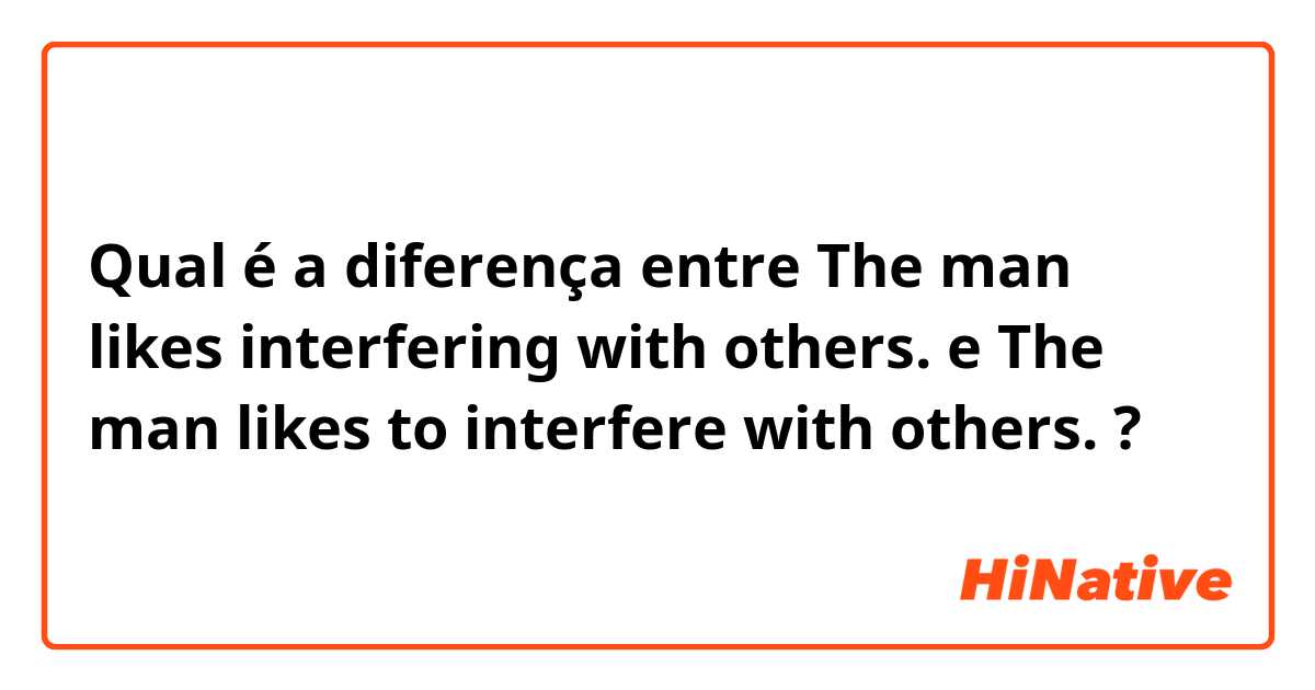 Qual é a diferença entre The man likes interfering with others. e The man likes to interfere with others. ?