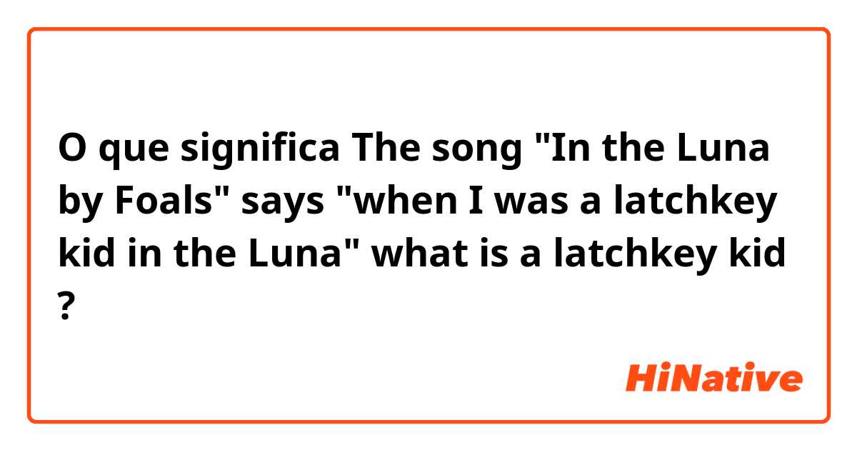 O que significa The song "In the Luna by Foals" says "when I was a latchkey kid in the Luna" what is a latchkey kid?