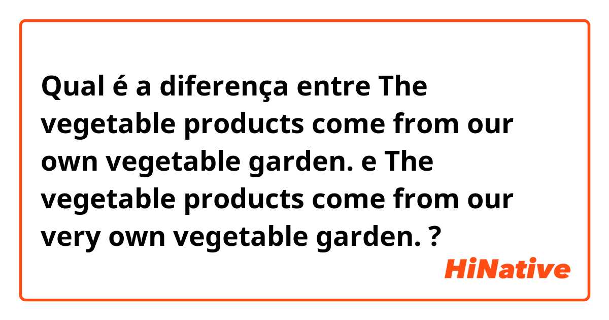 Qual é a diferença entre The vegetable products come from our own vegetable garden. e The vegetable products come from our very own vegetable garden. ?