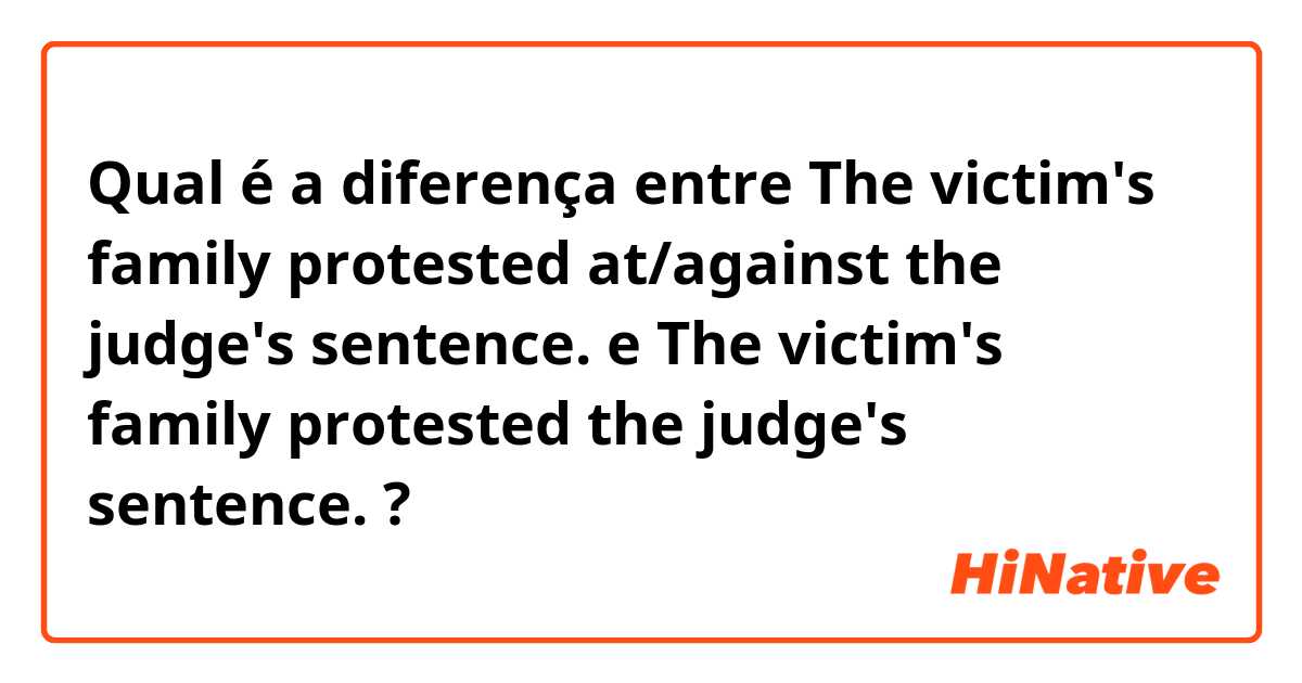 Qual é a diferença entre The victim's family protested at/against the judge's sentence. e The victim's family protested the judge's sentence. ?
