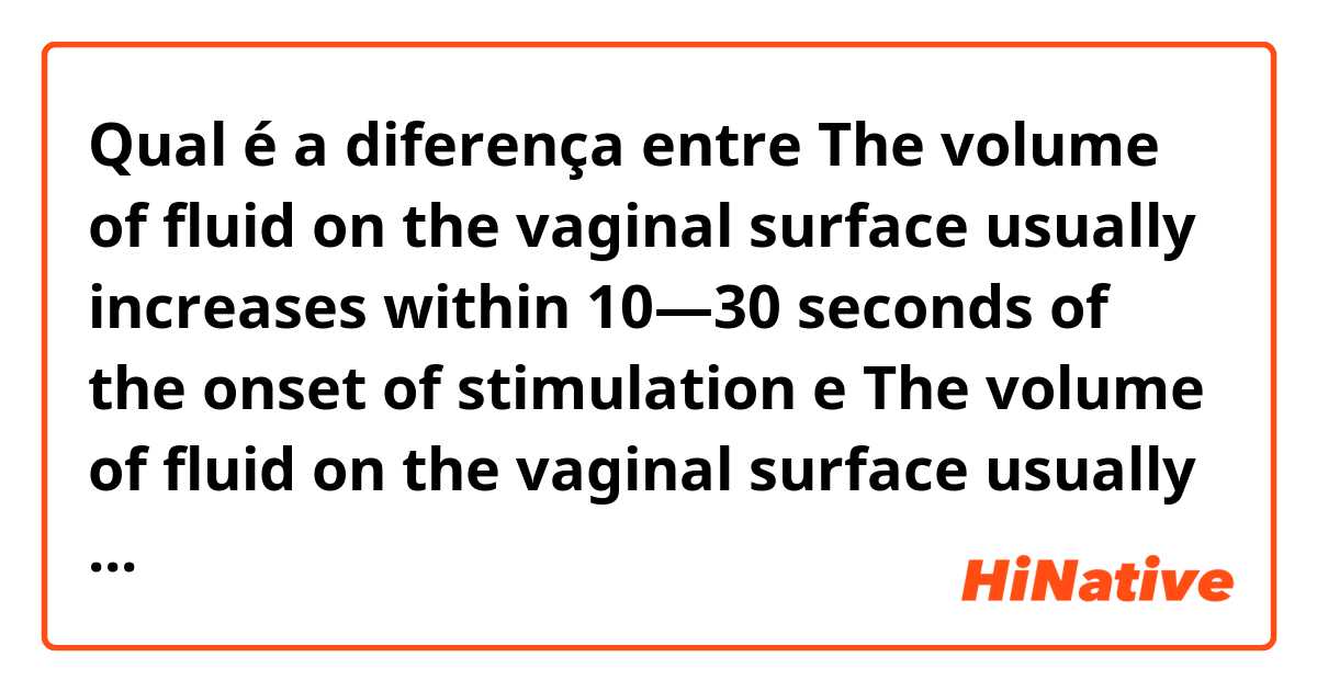 Qual é a diferença entre The volume of fluid on the vaginal surface usually increases within 10—30 seconds of the onset of stimulation e The volume of fluid on the vaginal surface usually increases at least 10 seconds of the onset of stimulation，but at most 30 seconds of the onset of stimulation. ?