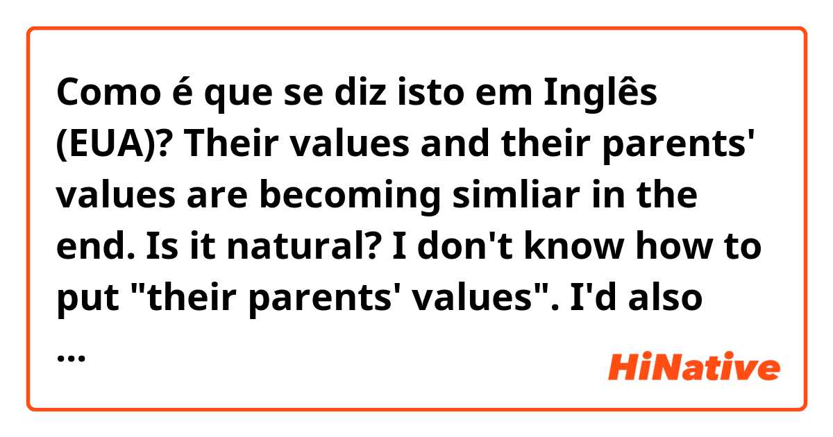 Como é que se diz isto em Inglês (EUA)? Their values and their parents' values are becoming simliar in the end.

Is it natural?

I don't know how to put "their parents' values".
I'd also like to know any other way of putting ""their parents' values".