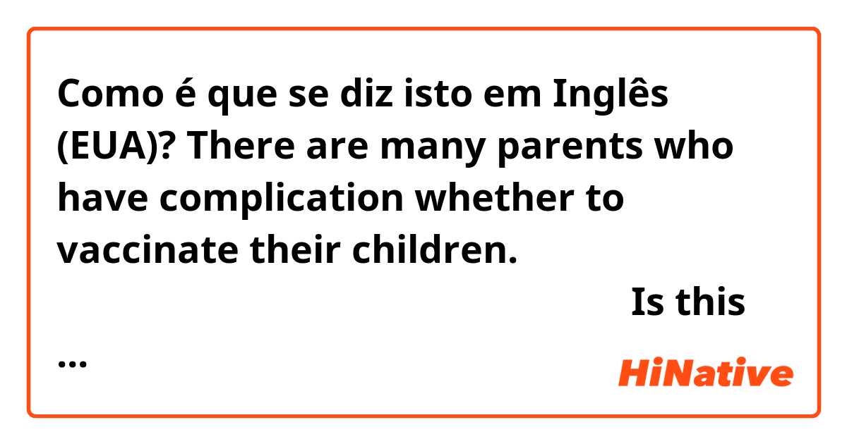 Como é que se diz isto em Inglês (EUA)? There are many parents who have complication whether to vaccinate their children.  子供に予防接種を受けさせるかどうかを悩む親は多い。 Is this English natural in formal occasion?