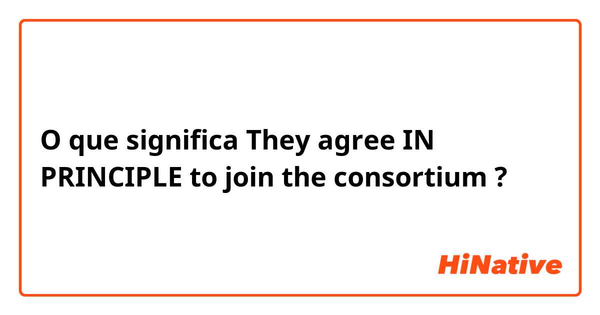 O que significa They agree IN PRINCIPLE to join the consortium ?