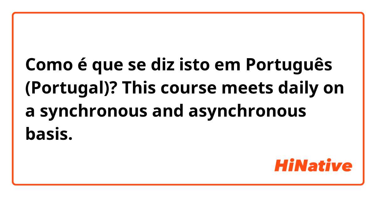 Como é que se diz isto em Português (Portugal)? This course meets daily on a synchronous and asynchronous basis.