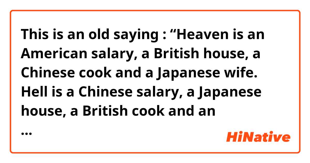 This is an old saying : “Heaven is an American salary, a British house, a Chinese cook and a Japanese wife. Hell is a Chinese salary, a Japanese house, a British cook and an American wife.”

I'm wondering what British houses are like? What are you proud of your houses?