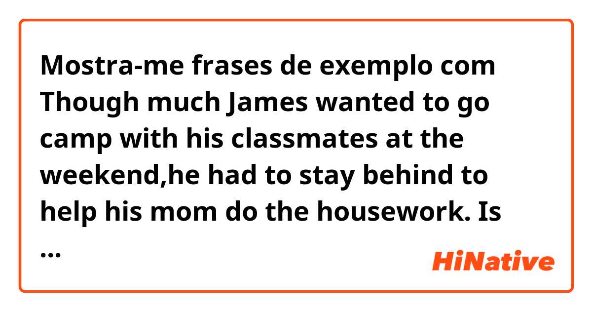 Mostra-me frases de exemplo com Though much James wanted to go camp with his classmates at the weekend,he had  to stay behind to help his mom do the housework.

Is there any grammatically wrong in this sentence?Could someone help me with my  question please?🥺.