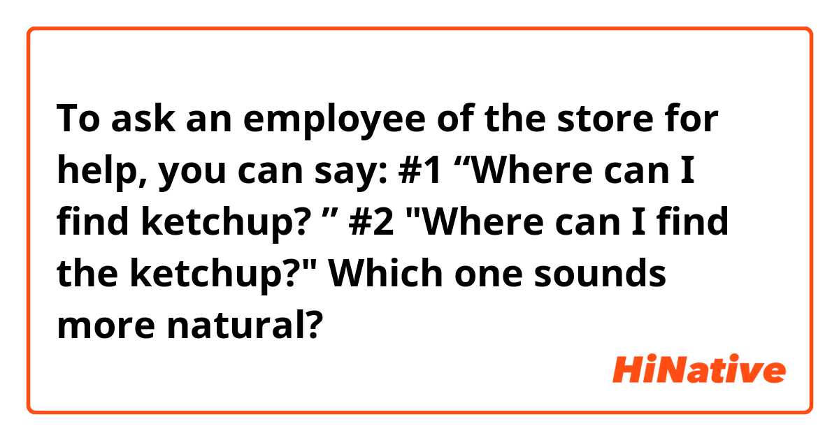 To ask an employee of the store for help, you can say:

#1 “Where can I find ketchup? ”
#2 "Where can I find the ketchup?"

Which one sounds more natural?