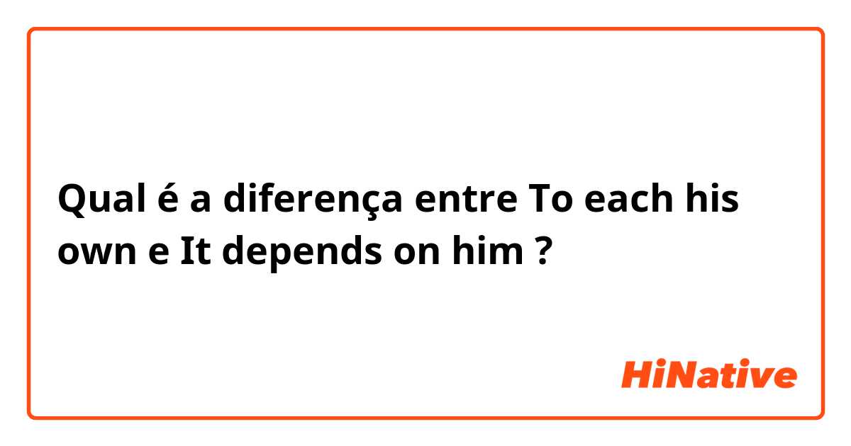 Qual é a diferença entre To each his own e It depends on him ?