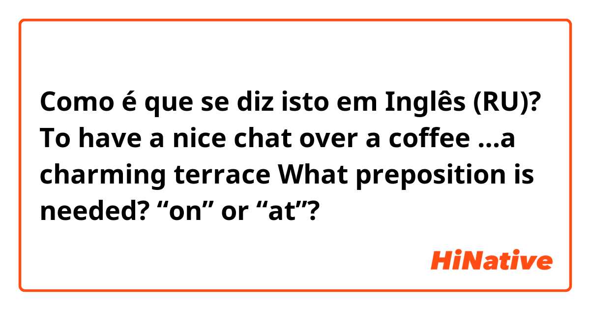 Como é que se diz isto em Inglês (RU)? To have a nice chat over a coffee …a charming terrace 

What preposition is needed? “on” or “at”? 