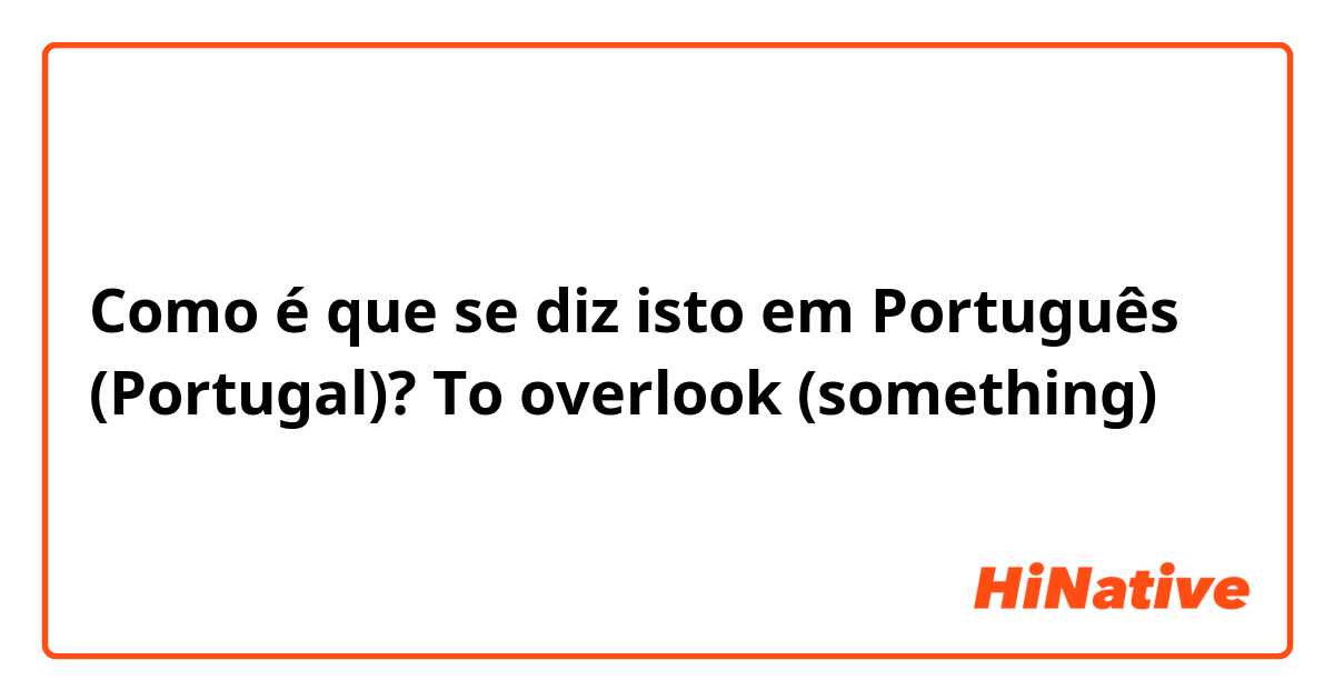 Como é que se diz isto em Português (Portugal)? To overlook (something)