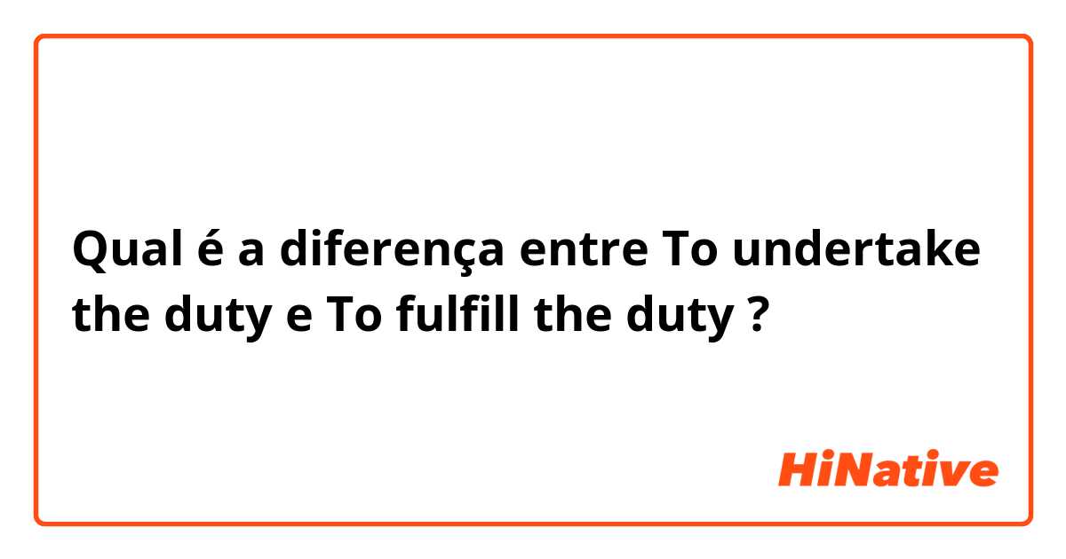 Qual é a diferença entre To undertake the duty e To fulfill the duty ?