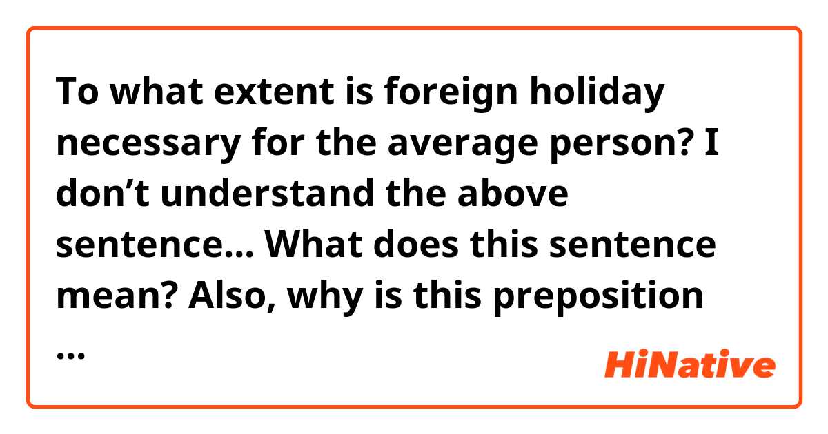To what extent is foreign holiday necessary for the average person?

I don’t understand the above sentence...

What does this sentence mean?

Also, why is this preposition “To” in front of the sentence?