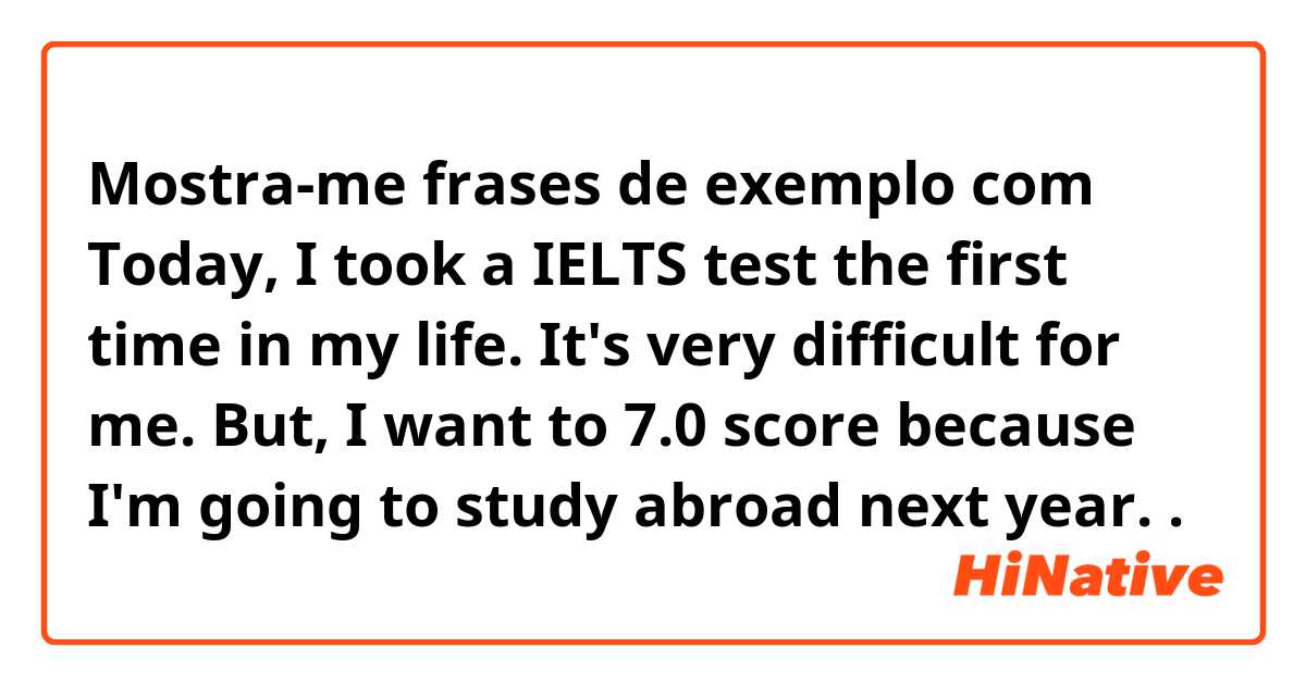 Mostra-me frases de exemplo com Today, I took a IELTS test the first time in my life. It's very difficult for me.
But, I want to 7.0 score because I'm going to study abroad next year..
