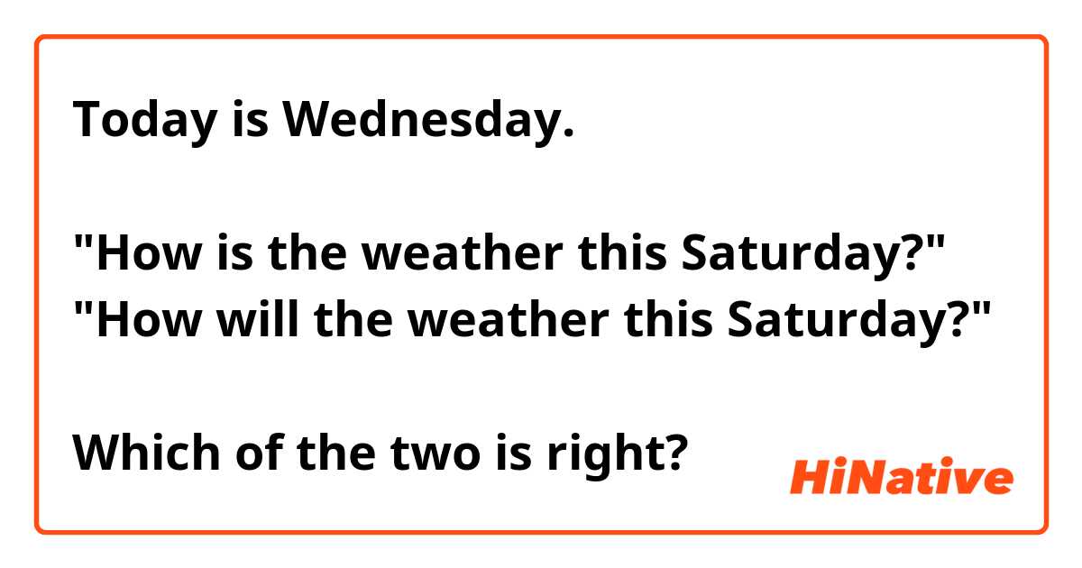 Today is Wednesday.

"How is the weather this Saturday?"
"How will the weather this Saturday?"

Which of the two is right?