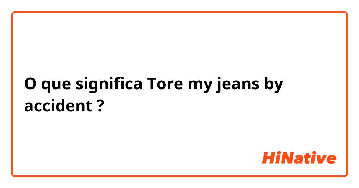 O que significa Tore my jeans by accident ?