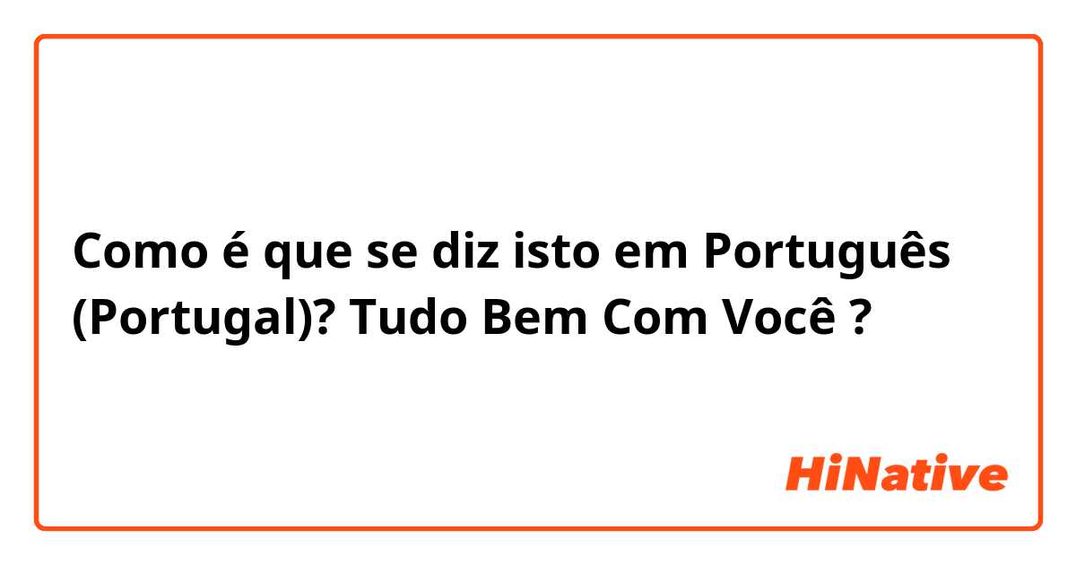 Como é que se diz isto em Português (Portugal)? Tudo Bem Com Você ?