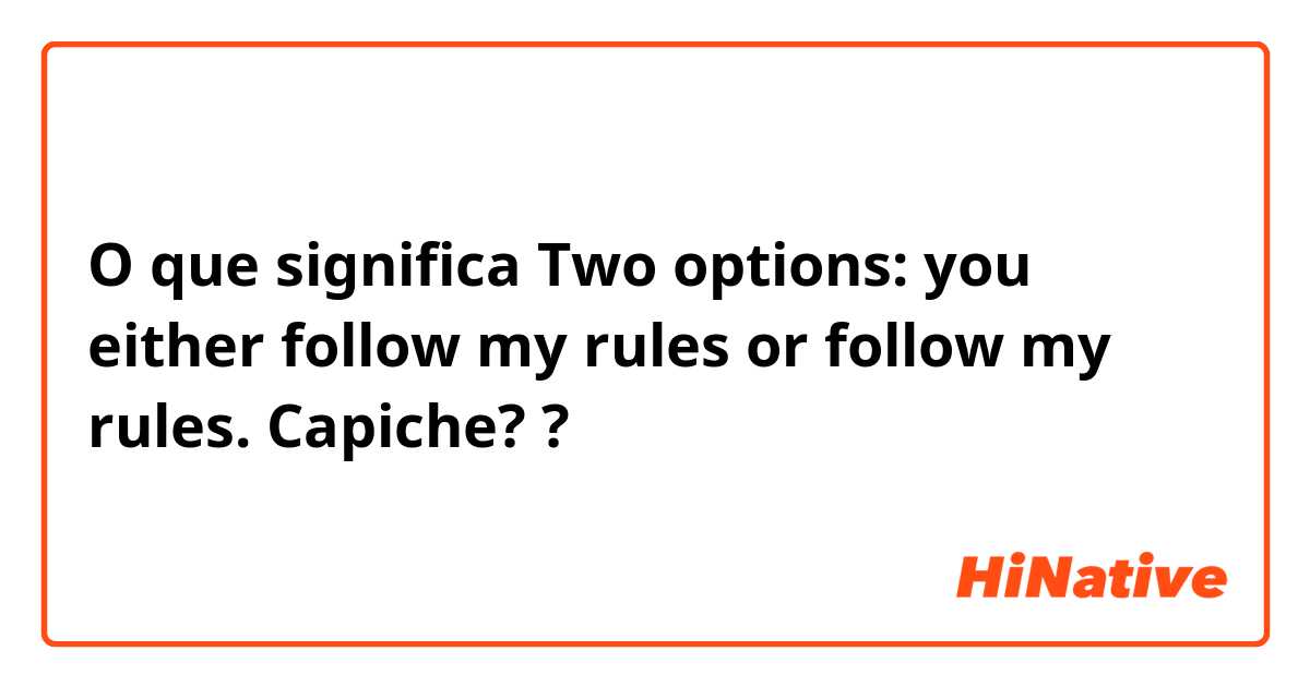 O que significa Two options: you either follow my rules or follow my rules. Capiche??