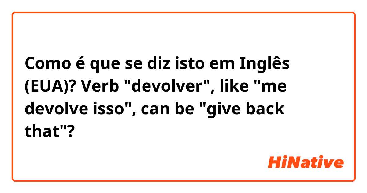 Como é que se diz isto em Inglês (EUA)? Verb "devolver", like "me devolve isso", can be "give back that"?