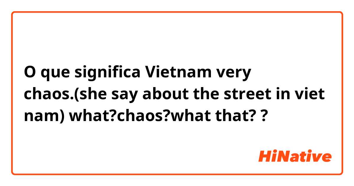 O que significa Vietnam very chaos.(she say about the street in viet nam)
what?chaos?what that?
?