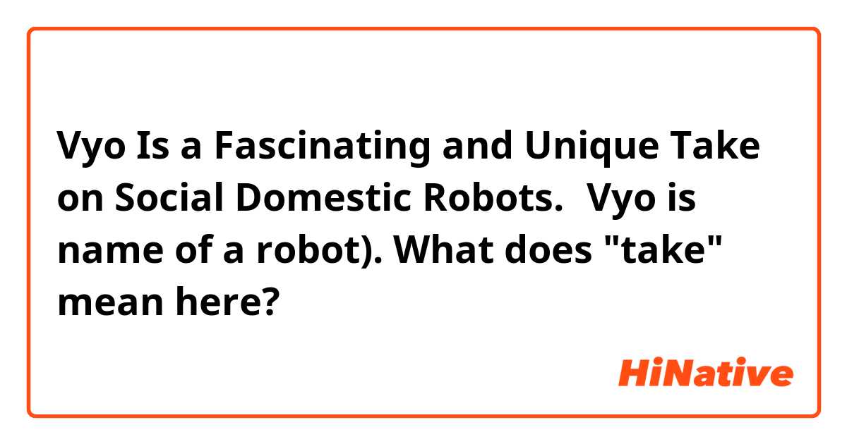 Vyo Is a Fascinating and Unique Take on Social Domestic Robots.（Vyo is name of a robot). What does "take" mean here?
