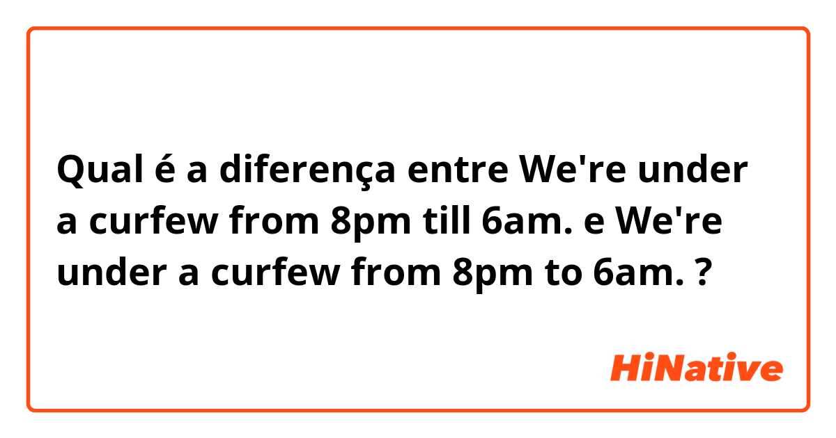 Qual é a diferença entre We're under a curfew from 8pm till 6am. e We're under a curfew from 8pm to 6am. ?