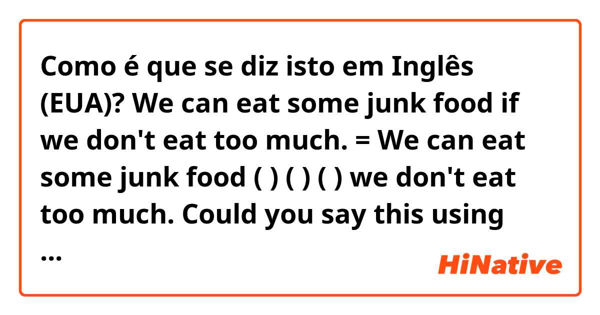 Como é que se diz isto em Inglês (EUA)? We can eat some junk food if we don't eat too much. = We can eat some junk food (    ) (    ) (    ) we don't eat too much.

Could you say this using different words?