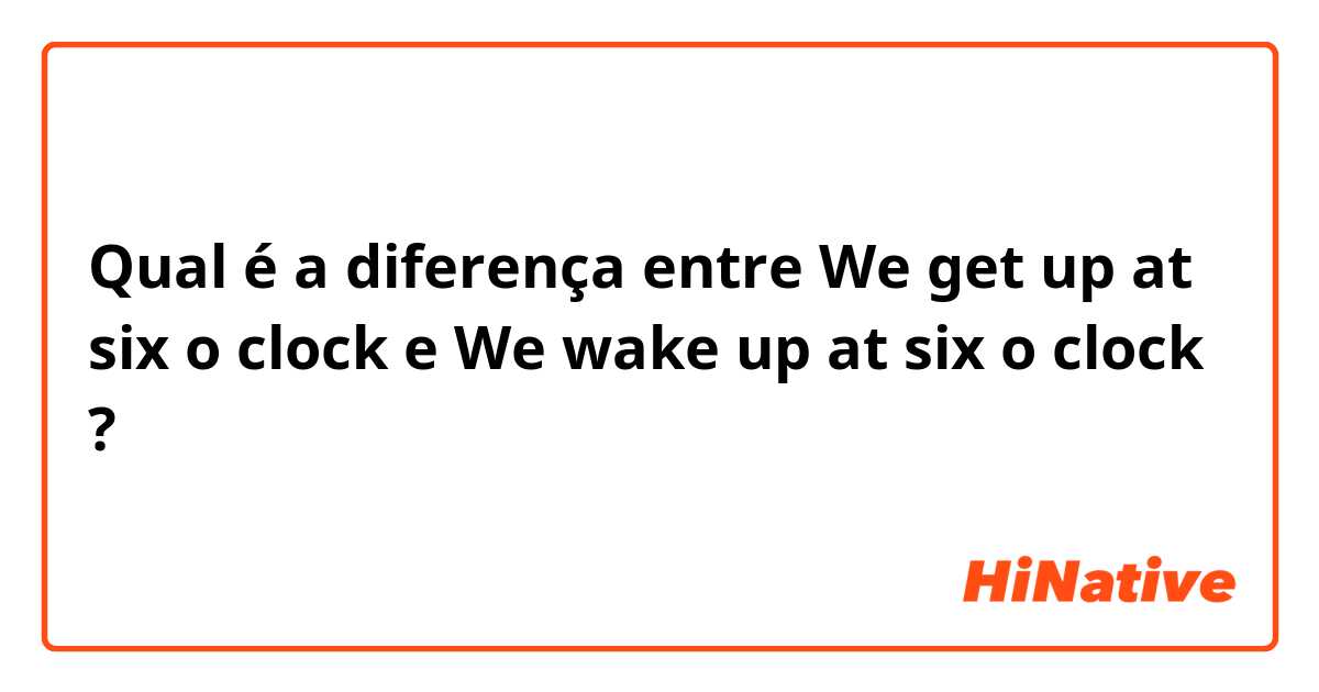 Qual é a diferença entre We get up at six o clock e We wake up at six o clock ?