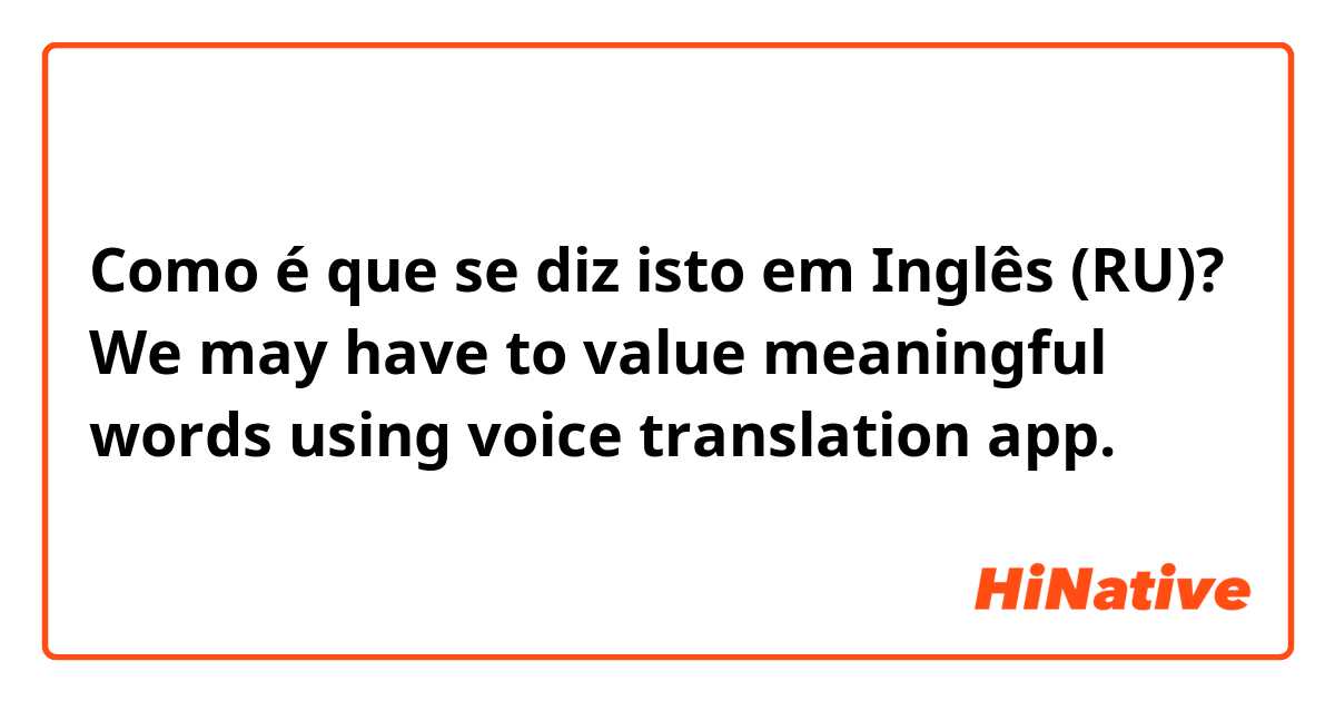 Como é que se diz isto em Inglês (RU)? We may have to value meaningful words using voice translation app.