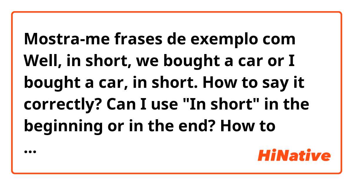 Mostra-me frases de exemplo com Well, in short, we bought a car or I bought a car, in short.
How to say it correctly?
Can I use "In short" in the beginning or in the end? 
How to understand it? 
Thanks!  .