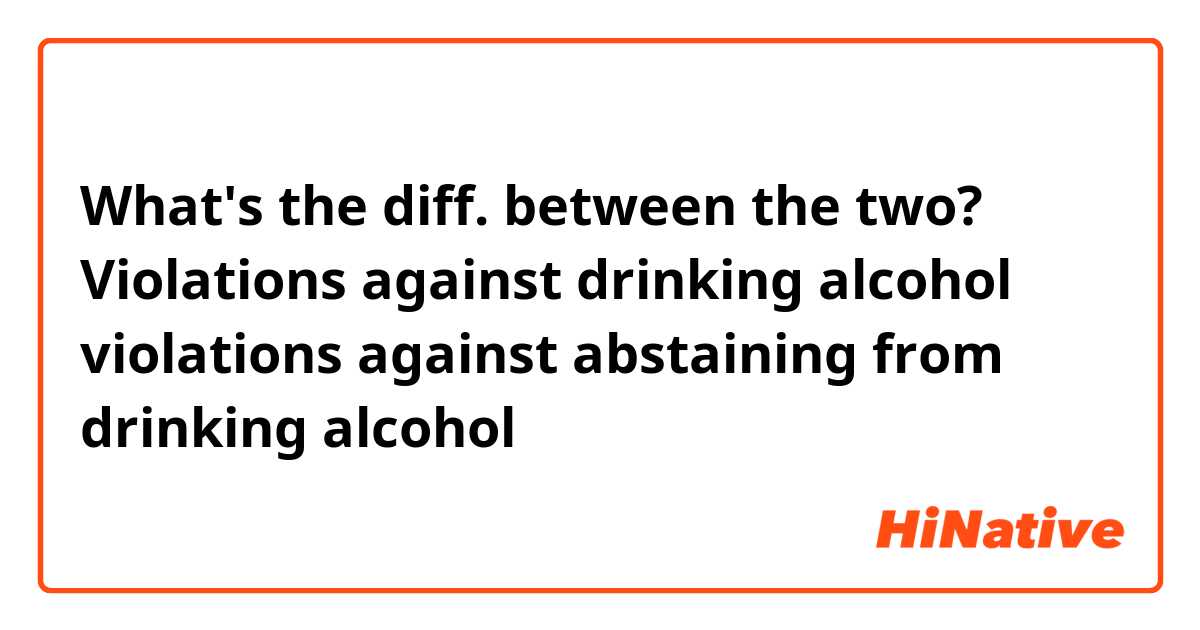 What's the diff. between the two? 

Violations against drinking alcohol violations against abstaining from drinking alcohol