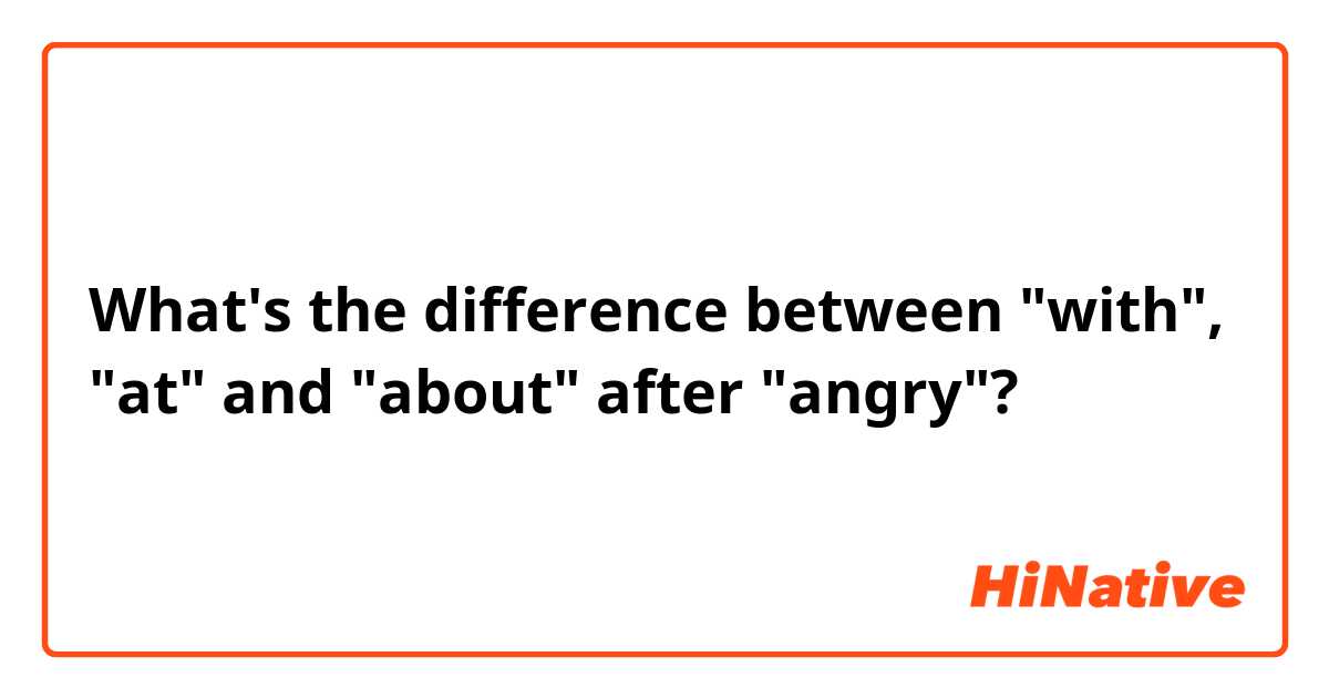 What's the difference between "with", "at" and "about" after "angry"?