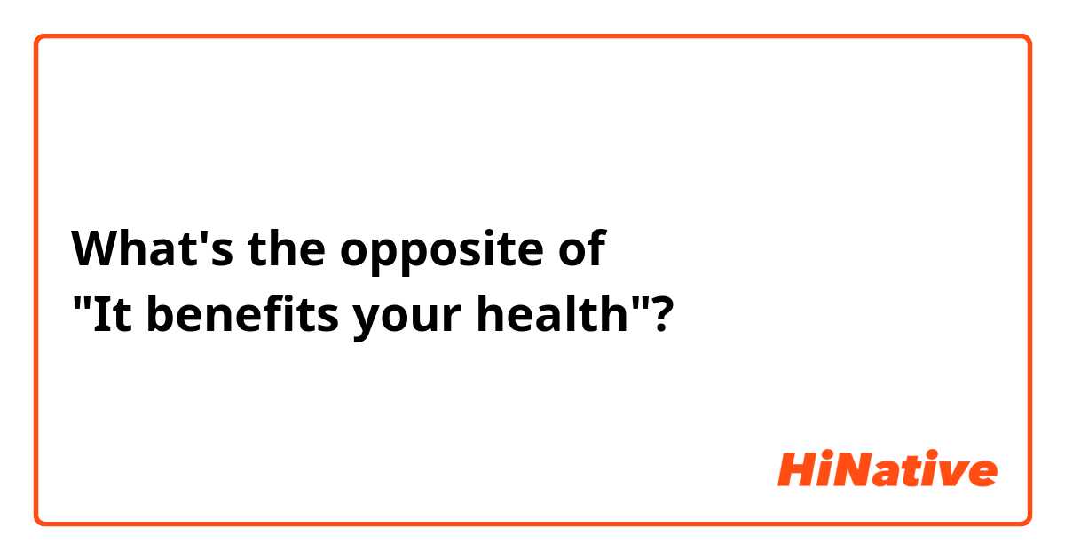What's the opposite of 
"It benefits your health"?