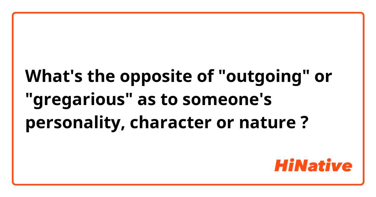 What's the opposite of "outgoing" or "gregarious" as to someone's personality, character or nature ?