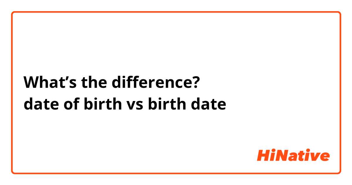 What’s the difference?
date of birth vs birth date